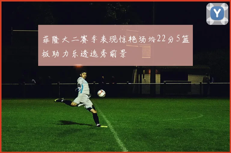 菲隆大二赛季表现惊艳场均22分5篮板助力乐透选秀前景