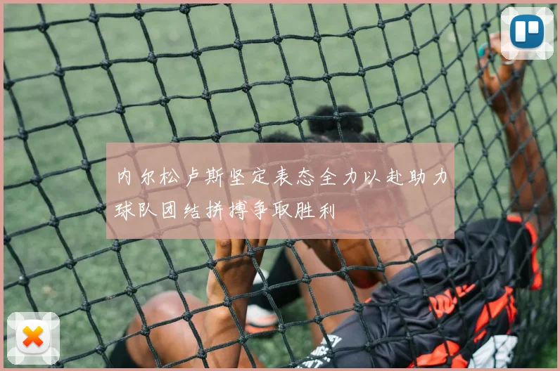 内尔松卢斯坚定表态全力以赴助力球队团结拼搏争取胜利