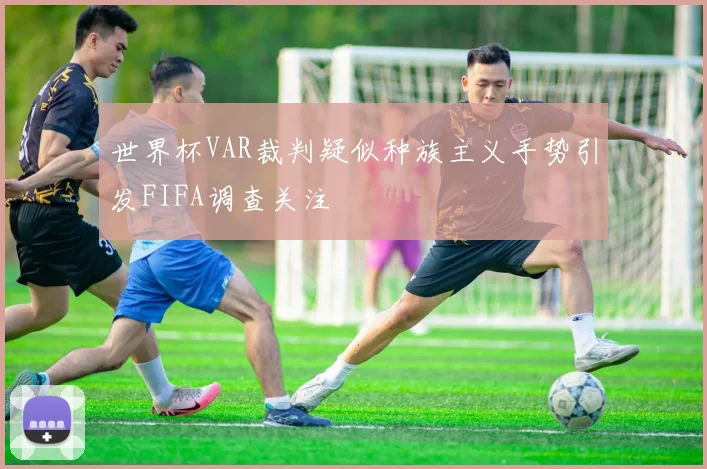 世界杯VAR裁判疑似种族主义手势引发FIFA调查关注