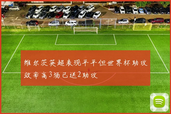 维尔茨英超表现平平但世界杯助攻效率高3场已送2助攻