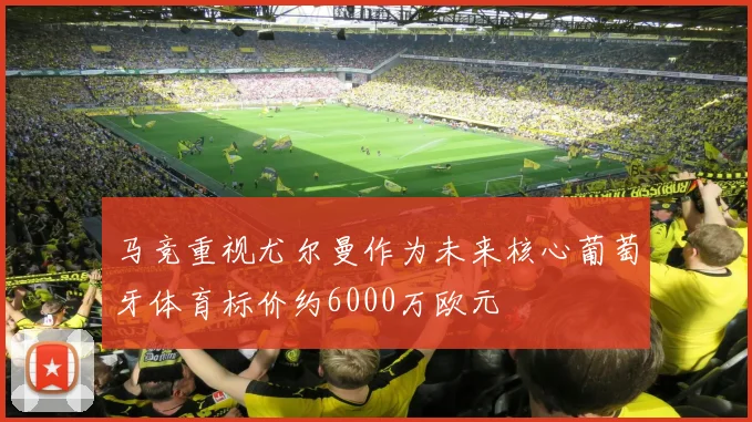 马竞重视尤尔曼作为未来核心葡萄牙体育标价约6000万欧元
