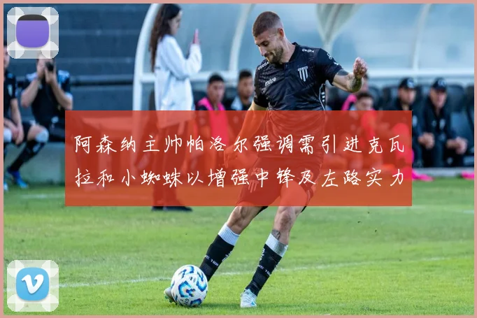 阿森纳主帅帕洛尔强调需引进克瓦拉和小蜘蛛以增强中锋及左路实力