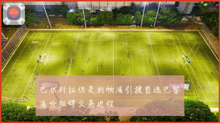 巴尔科拉仍是利物浦引援首选巴黎高价阻碍交易进程