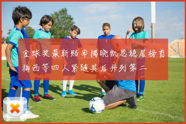 金球奖最新赔率揭晓凯恩稳居榜首梅西等四人紧随其后并列第二