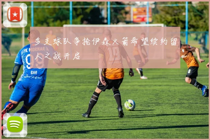 多支球队争抢伊森火箭希望续约留人之战开启