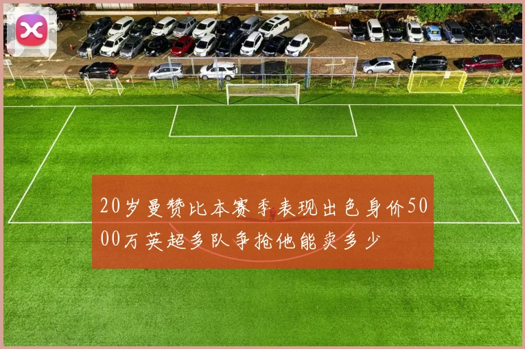 20岁曼赞比本赛季表现出色身价5000万英超多队争抢他能卖多少