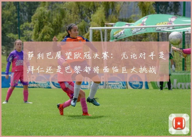 萨利巴展望欧冠决赛：无论对手是拜仁还是巴黎都将面临巨大挑战