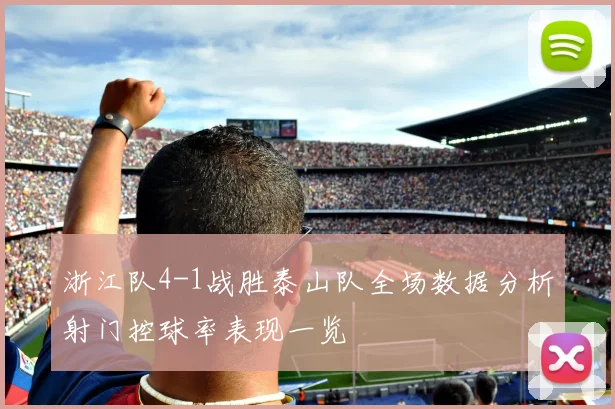 浙江队4-1战胜泰山队全场数据分析射门控球率表现一览