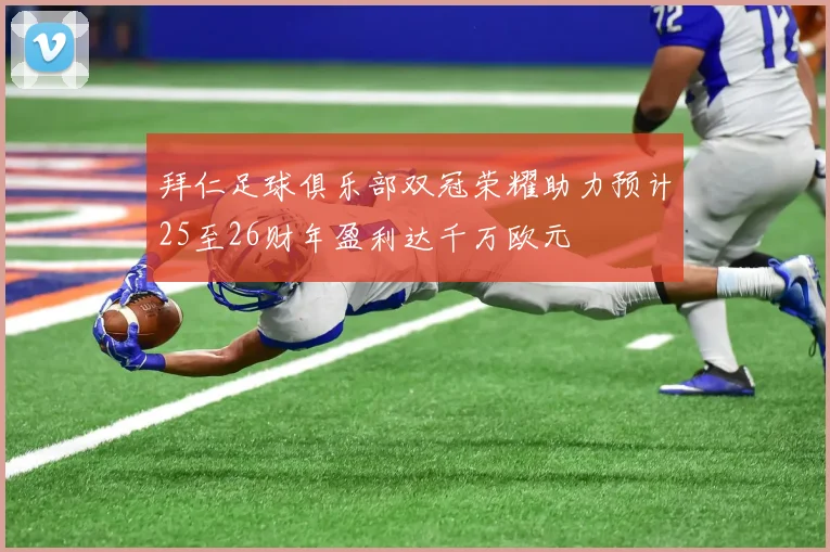 拜仁足球俱乐部双冠荣耀助力预计25至26财年盈利达千万欧元