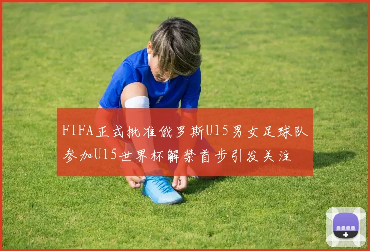 FIFA正式批准俄罗斯U15男女足球队参加U15世界杯解禁首步引发关注
