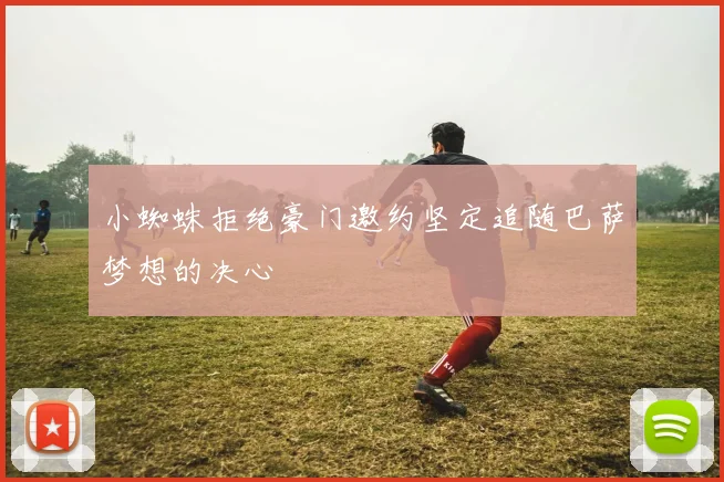 小蜘蛛拒绝豪门邀约坚定追随巴萨梦想的决心