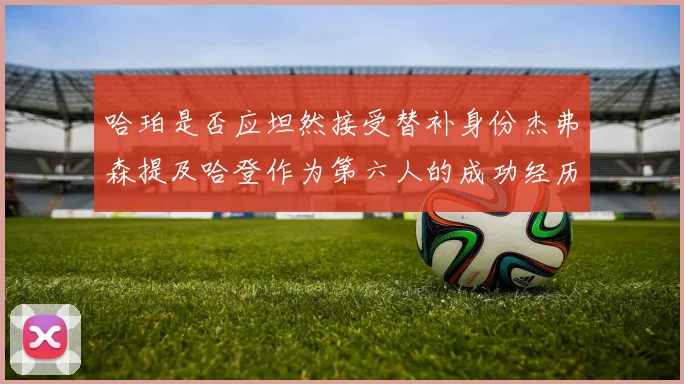 哈珀是否应坦然接受替补身份杰弗森提及哈登作为第六人的成功经历