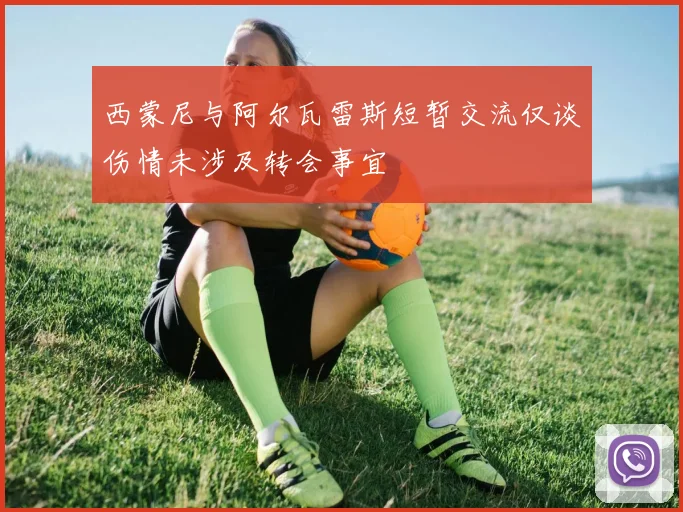西蒙尼与阿尔瓦雷斯短暂交流仅谈伤情未涉及转会事宜
