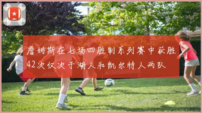 詹姆斯在七场四胜制系列赛中获胜42次仅次于湖人和凯尔特人两队