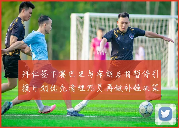 拜仁签下赛巴里与布朗后将暂停引援计划优先清理冗员再做补强决策