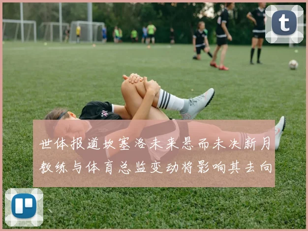 世体报道坎塞洛未来悬而未决新月教练与体育总监变动将影响其去向
