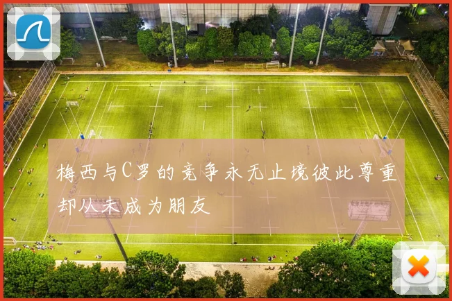 梅西与C罗的竞争永无止境彼此尊重却从未成为朋友