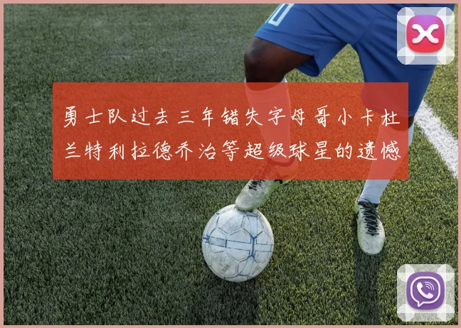 勇士队过去三年错失字母哥小卡杜兰特利拉德乔治等超级球星的遗憾回顾