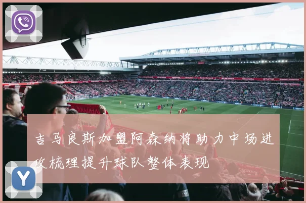 吉马良斯加盟阿森纳将助力中场进攻梳理提升球队整体表现