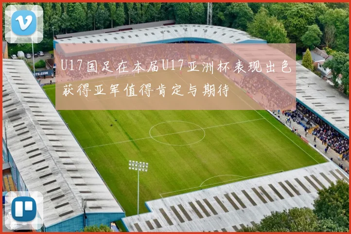 U17国足在本届U17亚洲杯表现出色获得亚军值得肯定与期待
