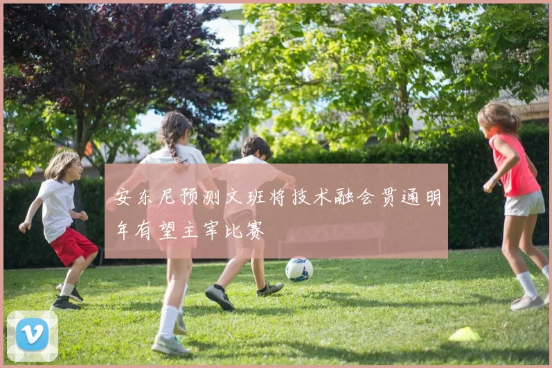 安东尼预测文班将技术融会贯通明年有望主宰比赛