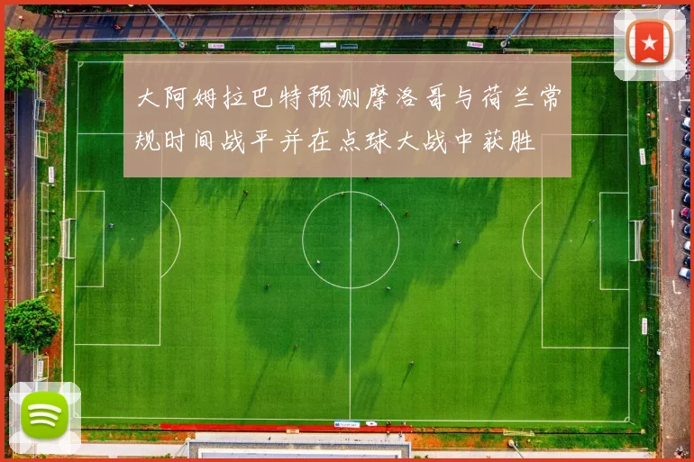 大阿姆拉巴特预测摩洛哥与荷兰常规时间战平并在点球大战中获胜