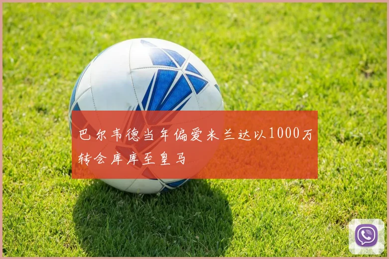 巴尔韦德当年偏爱米兰达以1000万转会库库至皇马