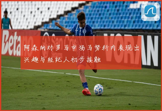 阿森纳对罗马中场马努科内表现出兴趣与经纪人初步接触