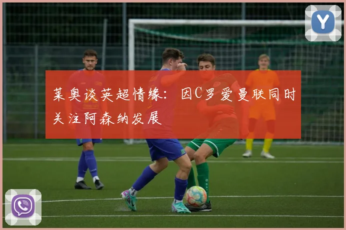 莱奥谈英超情缘：因C罗爱曼联同时关注阿森纳发展