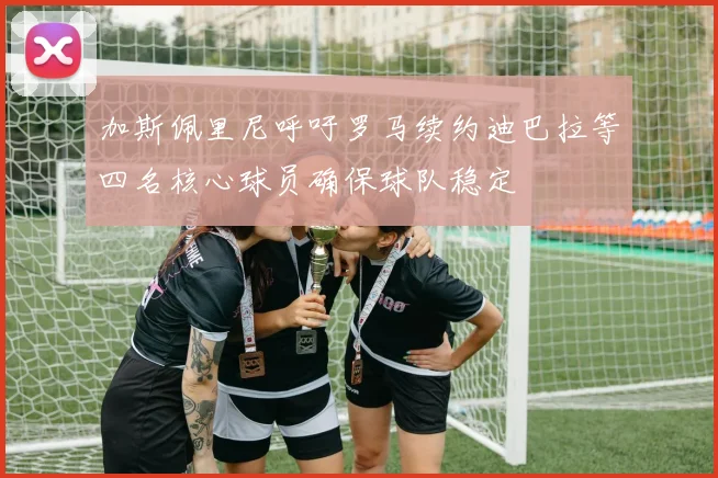 加斯佩里尼呼吁罗马续约迪巴拉等四名核心球员确保球队稳定
